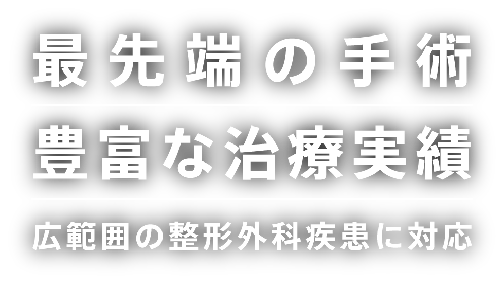 最先端の手術 豊富な治療実績 広範囲の整形外科疾患に対応